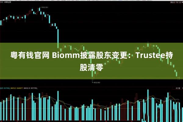 粤有钱官网 Biomm披露股东变更：Trustee持股清零