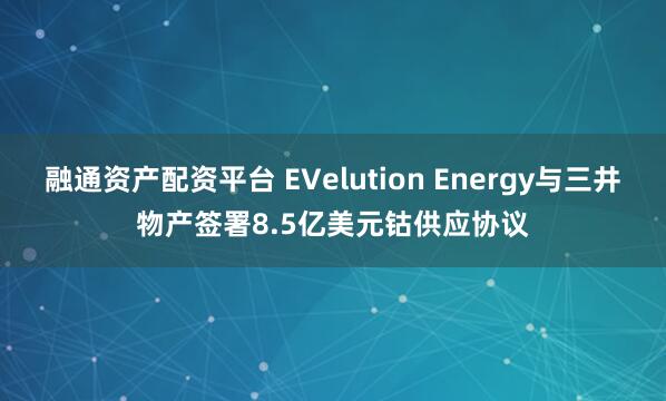 融通资产配资平台 EVelution Energy与三井物产签署8.5亿美元钴供应协议